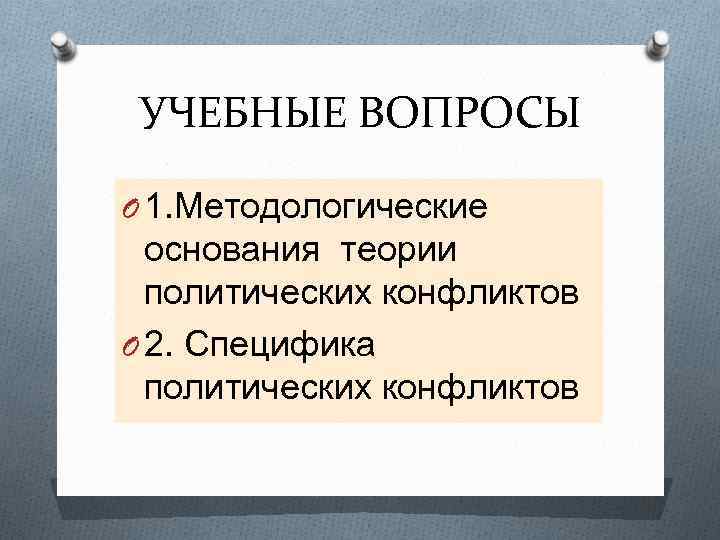 УЧЕБНЫЕ ВОПРОСЫ O 1. Методологические основания теории политических конфликтов O 2. Специфика политических конфликтов