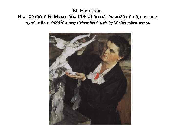 М. Нестеров. В «Портрете В. Мухиной» (1940) он напоминает о подлинных чувствах и особой