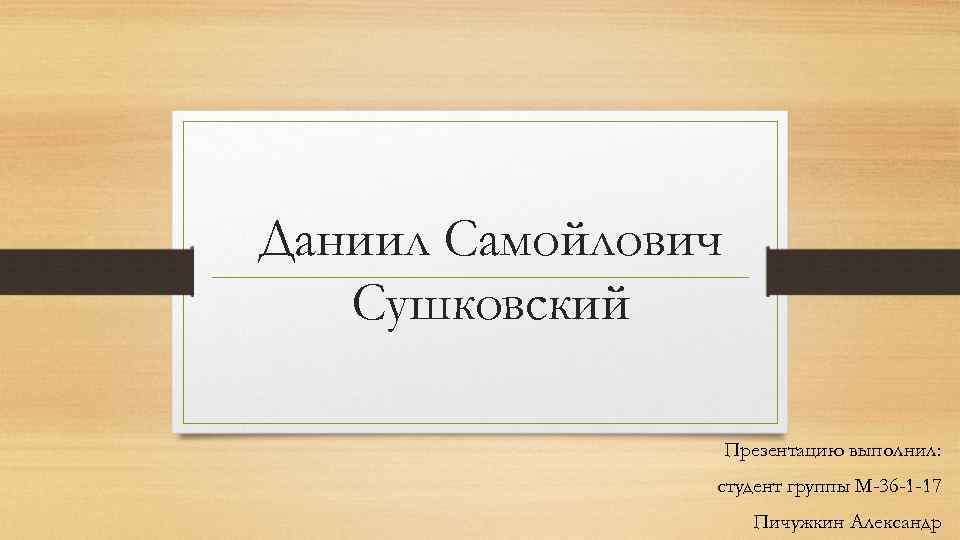 Даниил Самойлович Сушковский Презентацию выполнил: студент группы М-36 -1 -17 Пичужкин Александр 