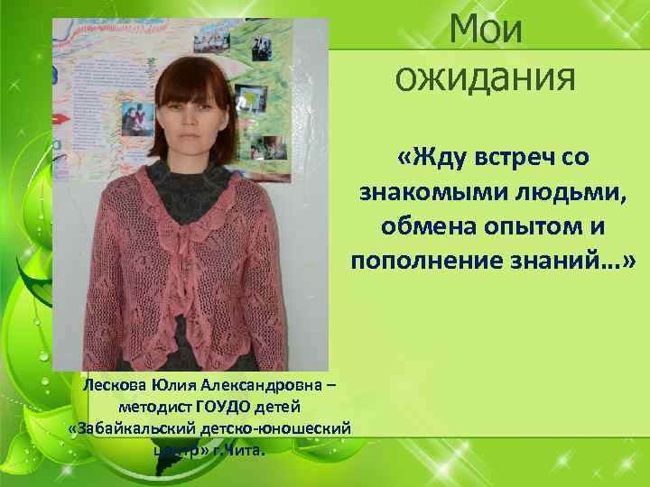 Мои ожидания «Жду встреч со знакомыми людьми, обмена опытом и пополнение знаний…» Лескова Юлия