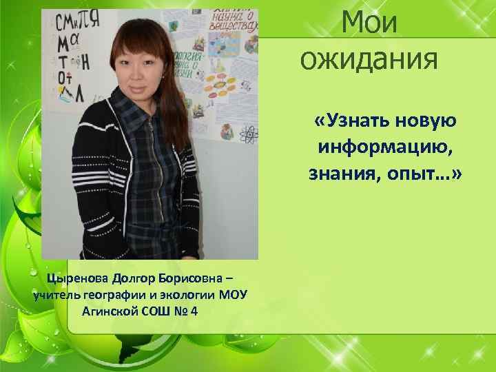 Мои ожидания «Узнать новую информацию, знания, опыт…» Цыренова Долгор Борисовна – учитель географии и