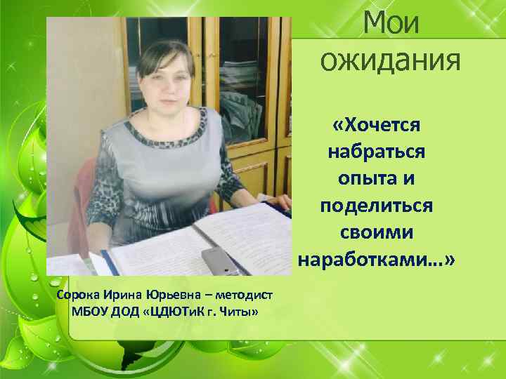 Мои ожидания «Хочется набраться опыта и поделиться своими наработками…» Сорока Ирина Юрьевна – методист