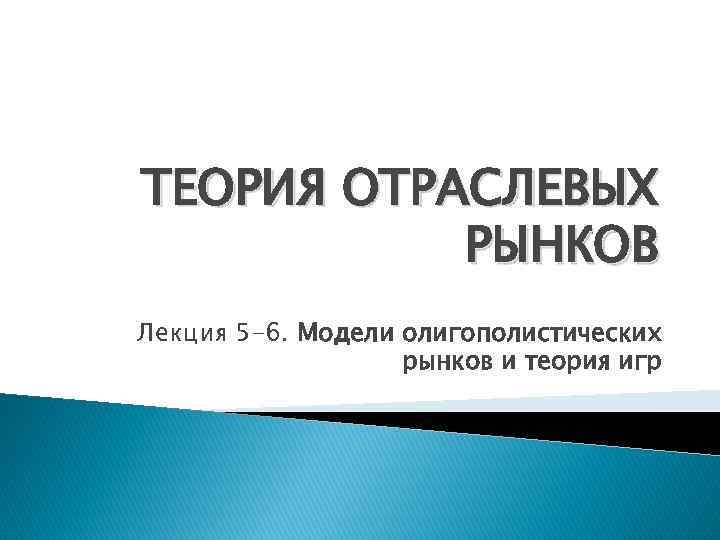 ТЕОРИЯ ОТРАСЛЕВЫХ РЫНКОВ Лекция 5 -6. Модели олигополистических рынков и теория игр 