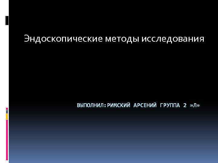 Эндоскопические методы исследования ВЫПОЛНИЛ: РИМСКИЙ АРСЕНИЙ ГРУППА 2 » Л» 