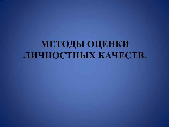 МЕТОДЫ ОЦЕНКИ ЛИЧНОСТНЫХ КАЧЕСТВ. 