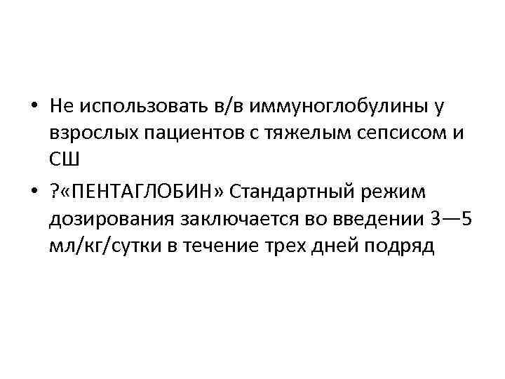  • Не использовать в/в иммуноглобулины у взрослых пациентов с тяжелым сепсисом и СШ