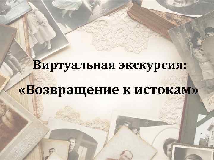 Виртуальная экскурсия: «Возвращение к истокам» 