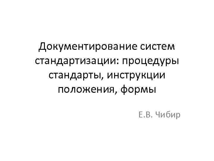 Документирование систем стандартизации: процедуры стандарты, инструкции положения, формы Е. В. Чибир 