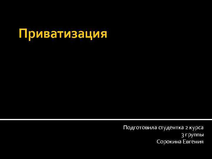 Приватизация Подготовила студентка 2 курса 3 группы Сорокина Евгения 