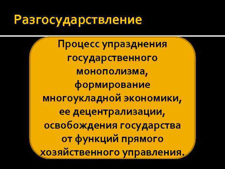 Разгосударствление Процесс упразднения государственного монополизма, формирование многоукладной экономики, ее децентрализации, освобождения государства от функций