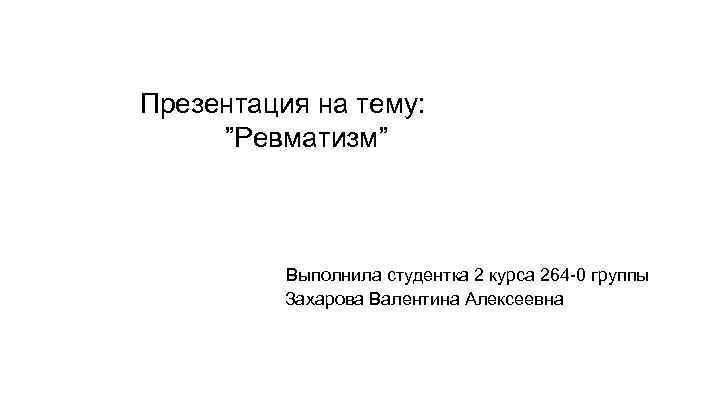 Презентация на тему: ”Ревматизм” Выполнила студентка 2 курса 264 -0 группы Захарова Валентина Алексеевна