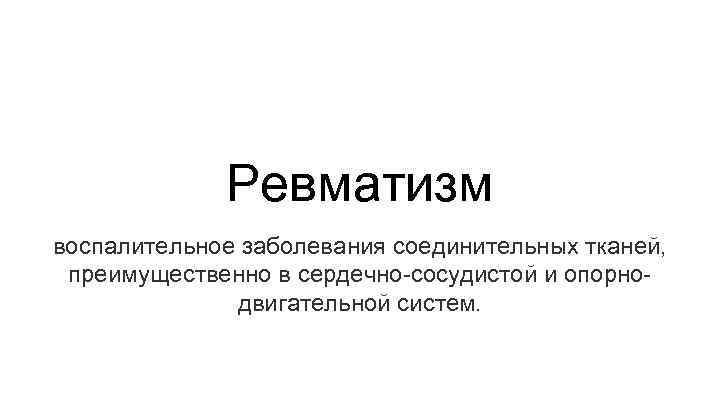 Ревматизм воспалительное заболевания соединительных тканей, преимущественно в сердечно-сосудистой и опорнодвигательной систем. 