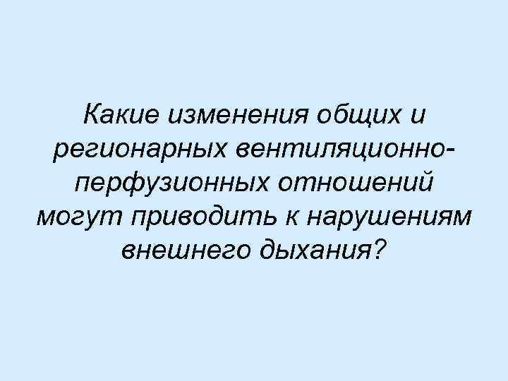 Какие изменения общих и регионарных вентиляционноперфузионных отношений могут приводить к нарушениям внешнего дыхания? 