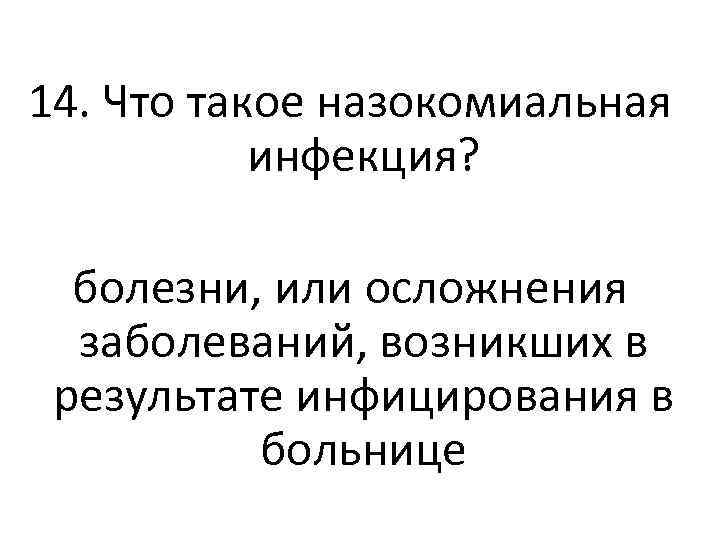 14. Что такое назокомиальная инфекция? болезни, или осложнения заболеваний, возникших в результате инфицирования в