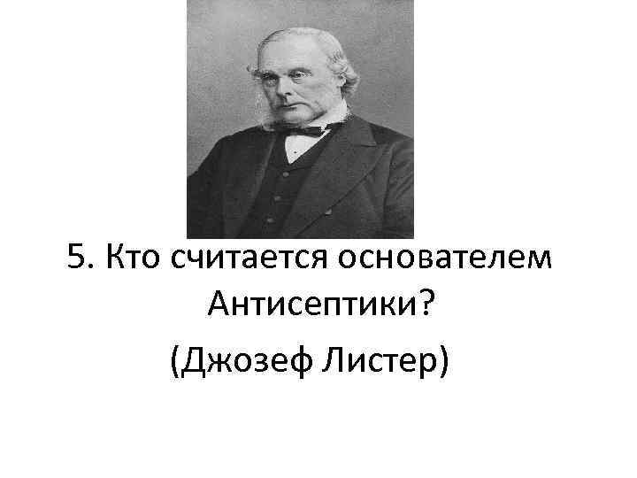 5. Кто считается основателем Антисептики? (Джозеф Листер) 