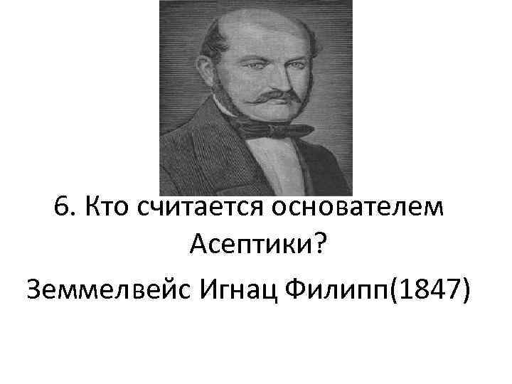 6. Кто считается основателем Асептики? Земмелвейс Игнац Филипп(1847) 