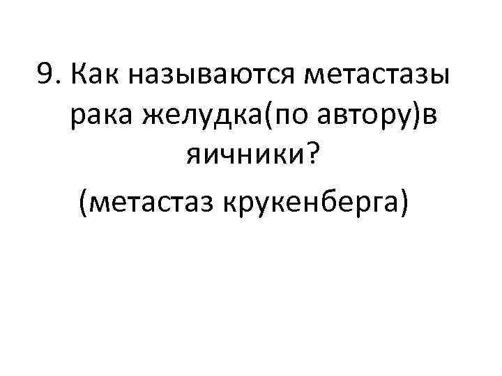 9. Как называются метастазы рака желудка(по автору)в яичники? (метастаз крукенберга) 