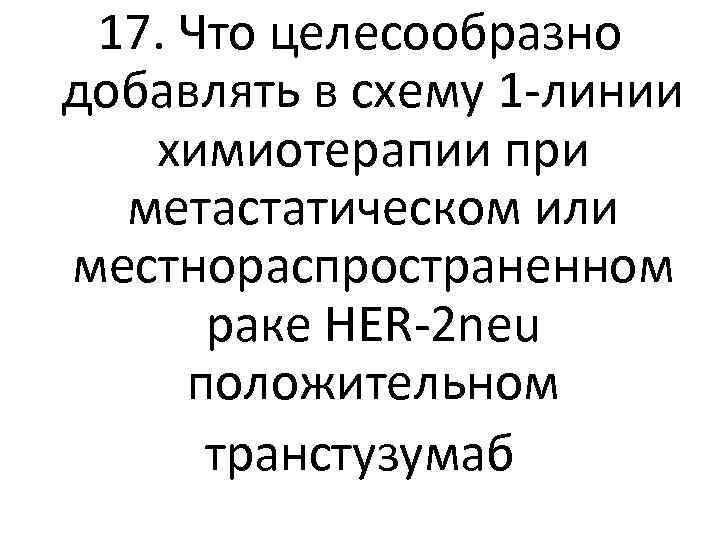 17. Что целесообразно добавлять в схему 1 -линии химиотерапии при метастатическом или местнораспространенном раке