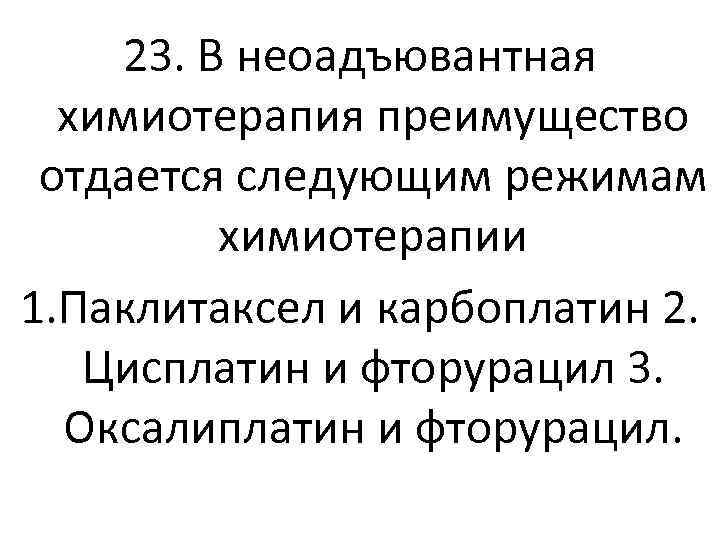 23. В неоадъювантная химиотерапия преимущество отдается следующим режимам химиотерапии 1. Паклитаксел и карбоплатин 2.