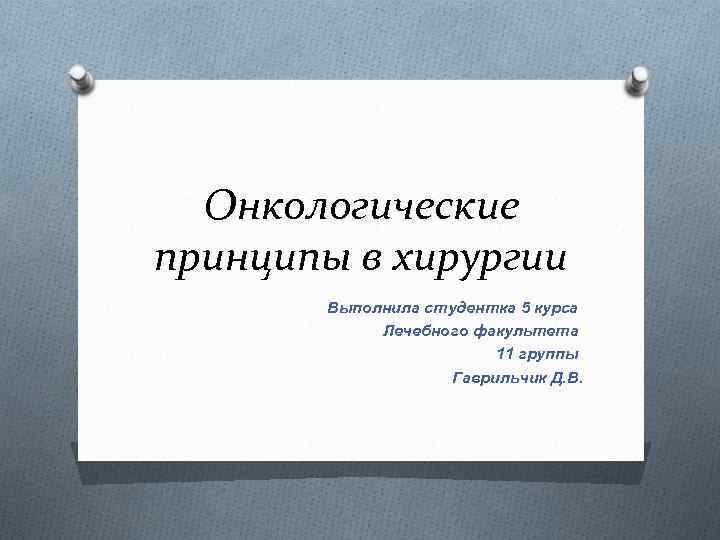 Онкологические принципы в хирургии Выполнила студентка 5 курса Лечебного факультета 11 группы Гаврильчик Д.