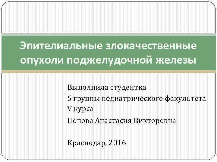 Эпителиальные злокачественные опухоли поджелудочной железы Выполнила студентка 5 группы педиатрического факультета V курса Попова