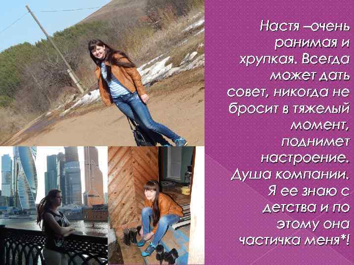 Настя –очень ранимая и хрупкая. Всегда может дать совет, никогда не бросит в тяжелый