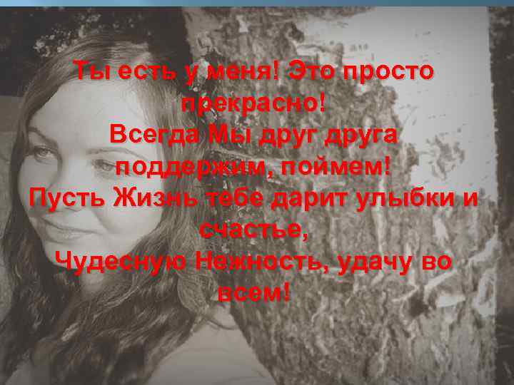 Ты есть у меня! Это просто прекрасно! Всегда Mы друга поддержим, поймем! Пусть Жизнь
