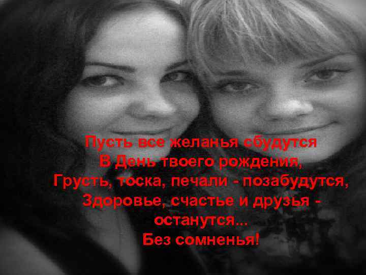 Пусть все желанья сбудутся В День твоего рождения, Грусть, тоска, печали - позабудутся, Здоровье,
