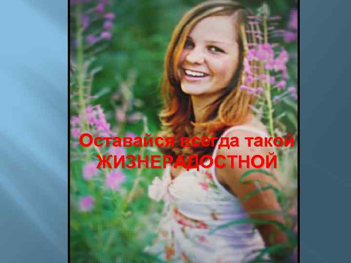 Оставайся всегда такой ЖИЗНЕРАДОСТНОЙ 