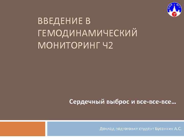 ВВЕДЕНИЕ В ГЕМОДИНАМИЧЕСКИЙ МОНИТОРИНГ Ч 2 Сердечный выброс и все-все… Доклад подготовил студент Бусанкин