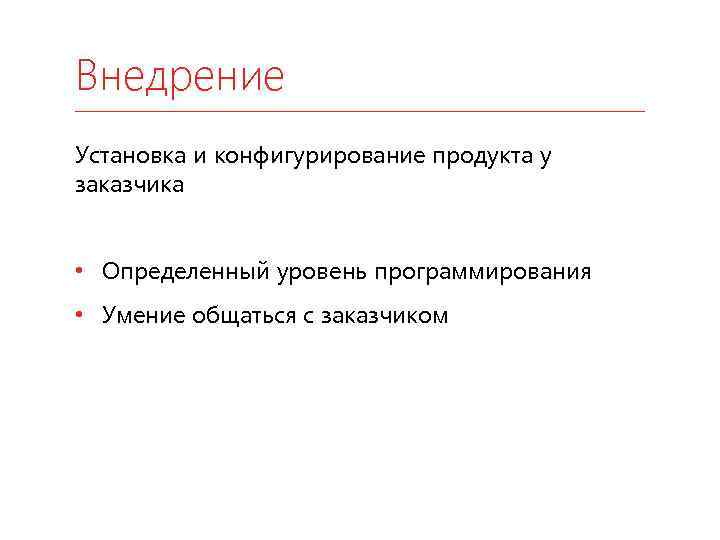 Внедрение Установка и конфигурирование продукта у заказчика • Определенный уровень программирования • Умение общаться
