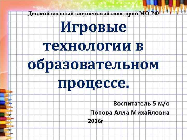 Детский военный клинический санаторий МО РФ Игровые технологии в образовательном процессе. Воспитатель 5 м/о