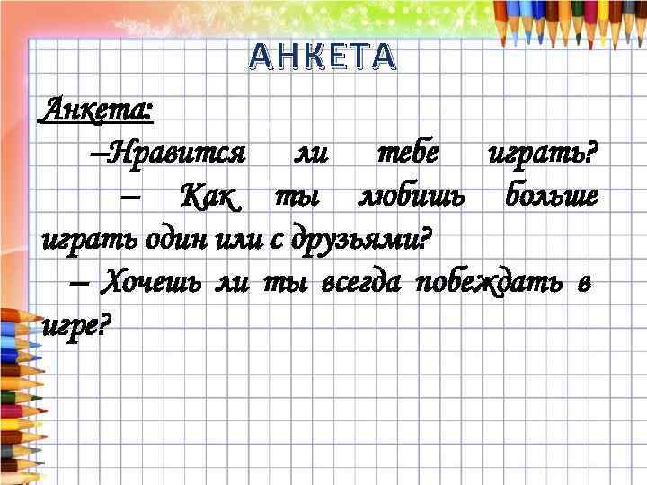 АНКЕТА Анкета: –Нравится ли тебе играть? – Как ты любишь больше играть один или