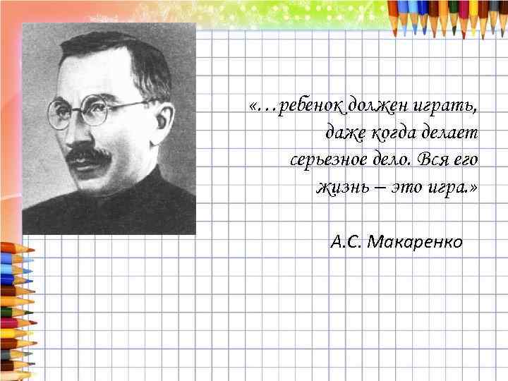  «…ребенок должен играть, даже когда делает серьезное дело. Вся его жизнь – это