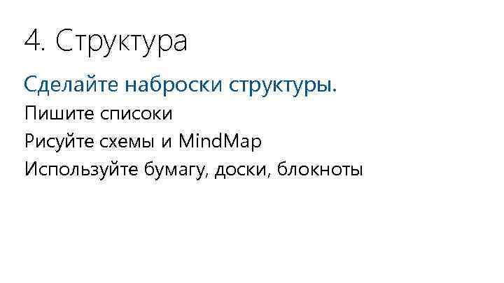 4. Структура Сделайте наброски структуры. Пишите списоки Рисуйте схемы и Mind. Map Используйте бумагу,