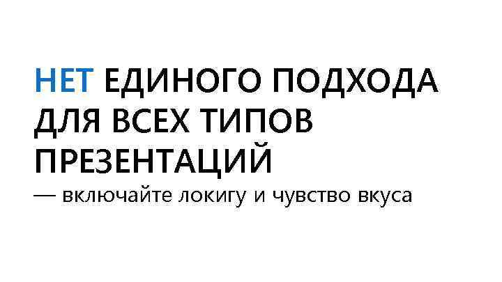 НЕТ ЕДИНОГО ПОДХОДА ДЛЯ ВСЕХ ТИПОВ ПРЕЗЕНТАЦИЙ — включайте локигу и чувство вкуса 