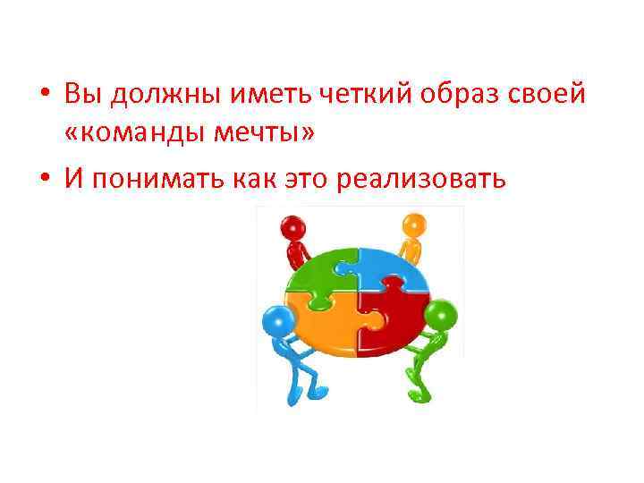  • Вы должны иметь четкий образ своей «команды мечты» • И понимать как