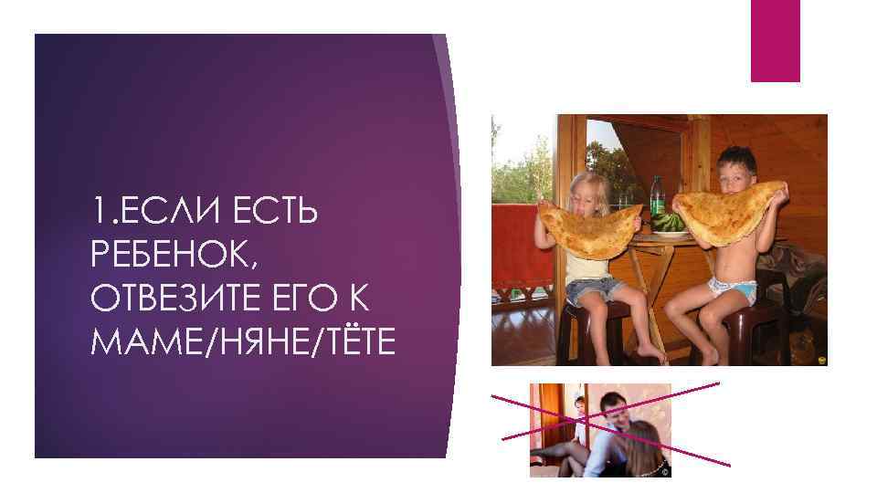 1. ЕСЛИ ЕСТЬ РЕБЕНОК, ОТВЕЗИТЕ ЕГО К МАМЕ/НЯНЕ/ТЁТЕ 