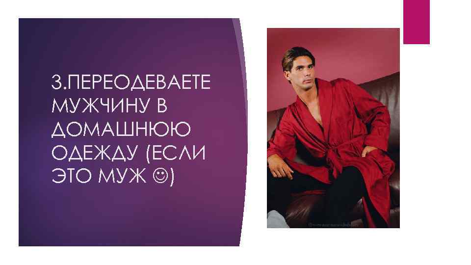 3. ПЕРЕОДЕВАЕТЕ МУЖЧИНУ В ДОМАШНЮЮ ОДЕЖДУ (ЕСЛИ ЭТО МУЖ ) 