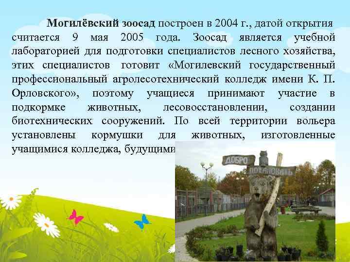 Могилёвский зоосад построен в 2004 г. , датой открытия считается 9 мая 2005 года.