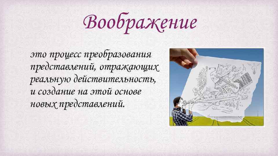 Воображение это процесс преобразования представлений, отражающих реальную действительность, и создание на этой основе новых