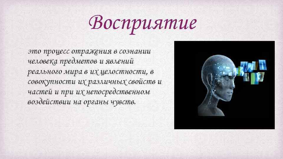 Восприятие это процесс отражения в сознании человека предметов и явлений реального мира в их