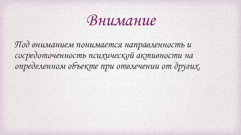 Внимание Под вниманием понимается направленность и сосредоточенность психической активности на определенном объекте при отвлечении
