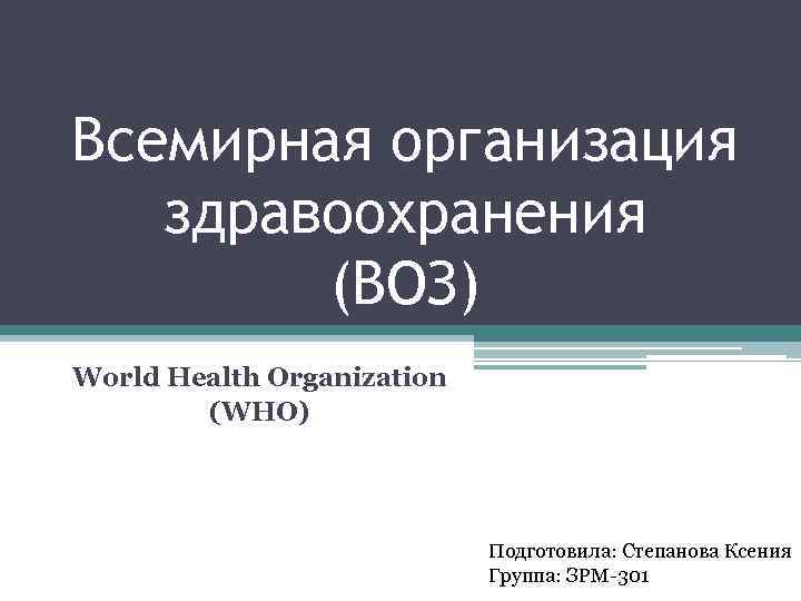 Всемирная организация здравоохранения (ВОЗ) World Health Organization (WHO) Подготовила: Степанова Ксения Группа: ЗРМ-301 