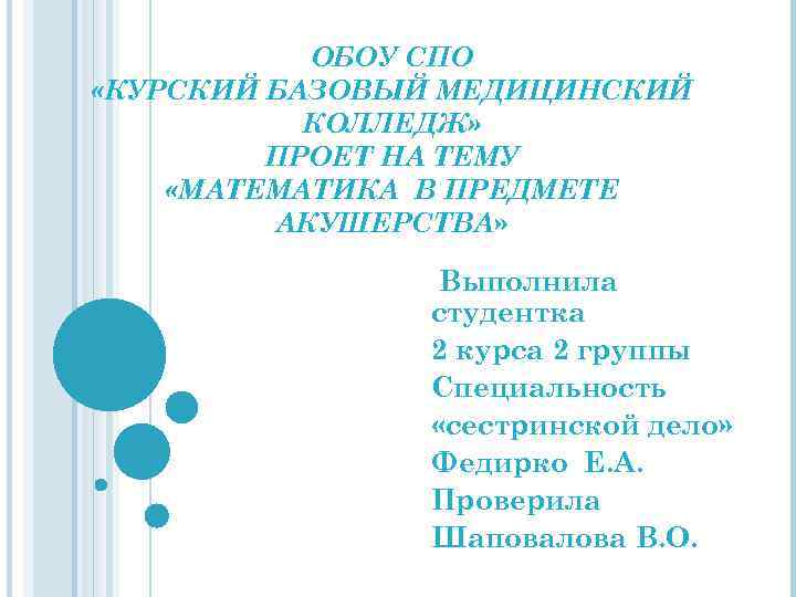 ОБОУ СПО «КУРСКИЙ БАЗОВЫЙ МЕДИЦИНСКИЙ КОЛЛЕДЖ» ПРОЕТ НА ТЕМУ «МАТЕМАТИКА В ПРЕДМЕТЕ АКУШЕРСТВА» Выполнила