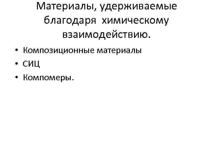 Материалы, удерживаемые благодаря химическому взаимодействию. • Композиционные материалы • СИЦ • Компомеры. 