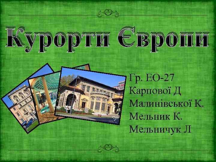 Курорти Європи Гр. ЕО-27 Карпової Д Малинівської К. Мельник К. Мельничук Л 