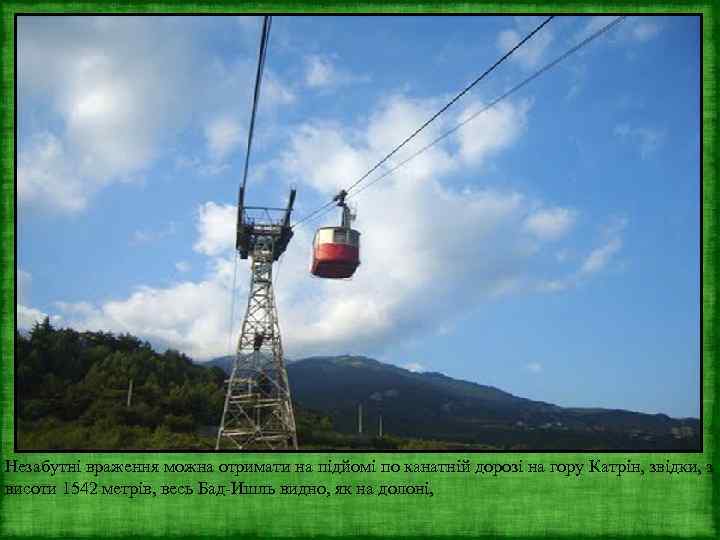 Незабутні враження можна отримати на підйомі по канатній дорозі на гору Катрін, звідки, з