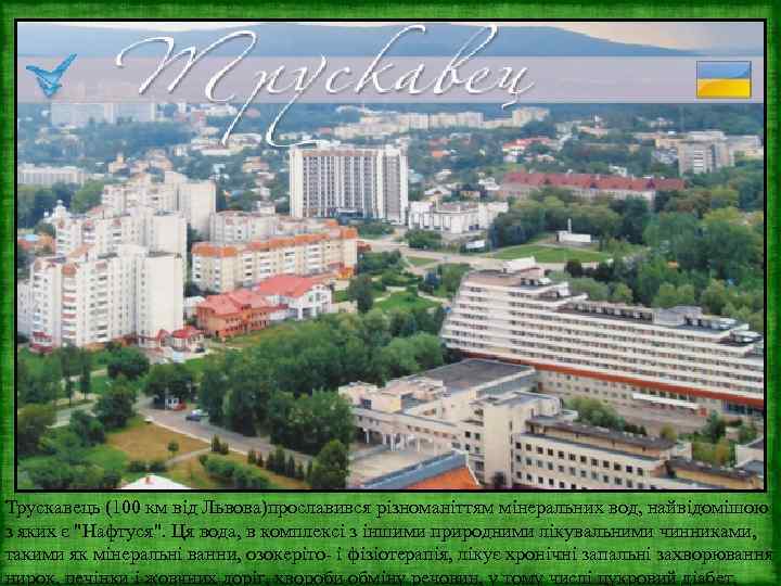 Трускавець (100 км від Львова)прославився різноманіттям мінеральних вод, найвідомішою з яких є 