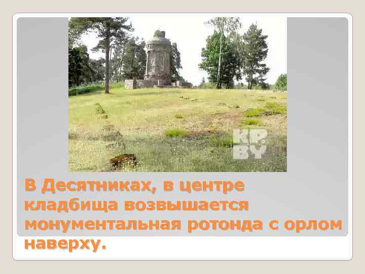 В Десятниках, в центре кладбища возвышается монументальная ротонда с орлом наверху. 